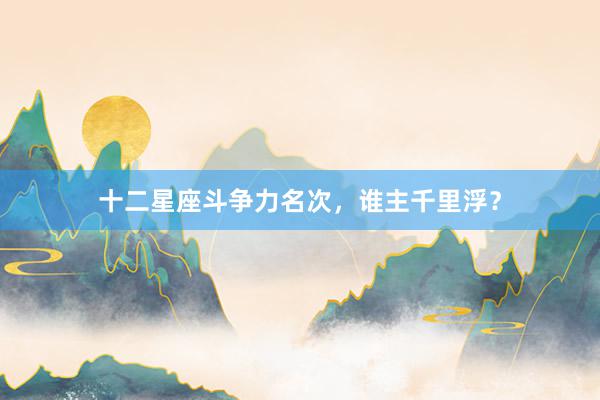 十二星座斗争力名次，谁主千里浮？