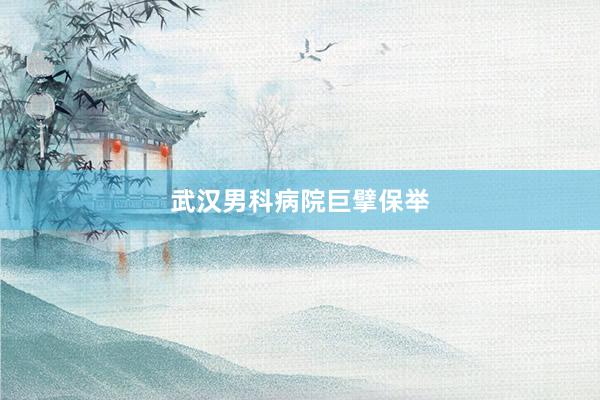 武汉男科病院巨擘保举