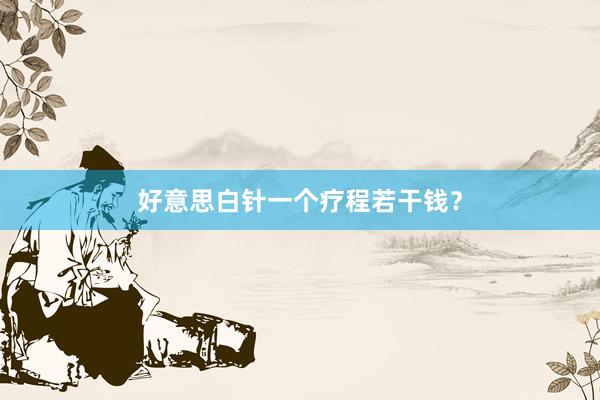 好意思白针一个疗程若干钱？