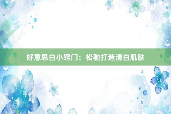 好意思白小窍门：松驰打造清白肌肤