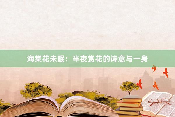海棠花未眠：半夜赏花的诗意与一身