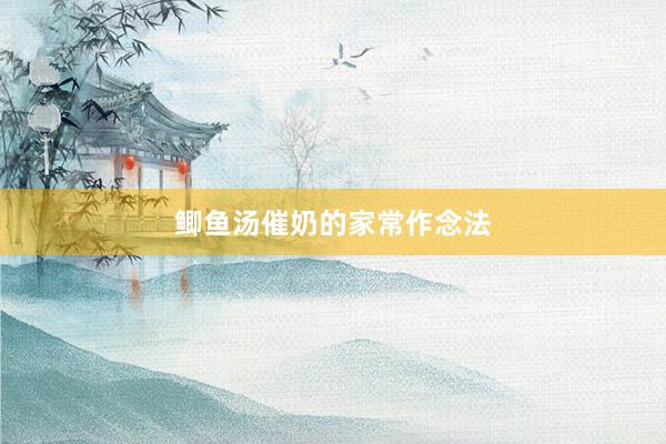 鲫鱼汤催奶的家常作念法