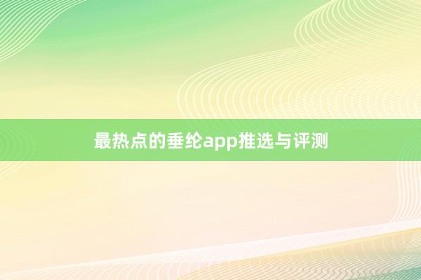 最热点的垂纶app推选与评测