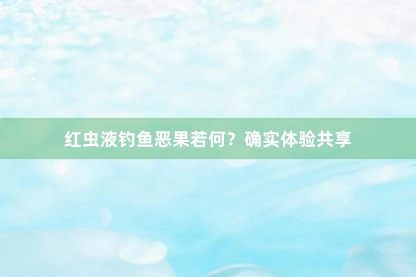 红虫液钓鱼恶果若何？确实体验共享