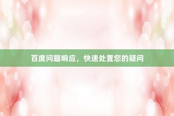 百度问题响应，快速处置您的疑问