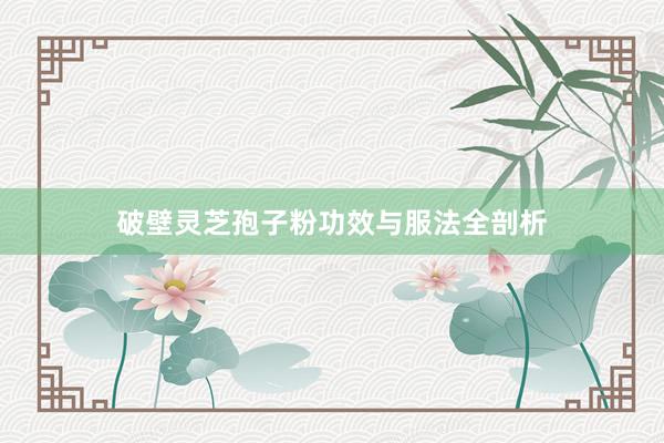 破壁灵芝孢子粉功效与服法全剖析
