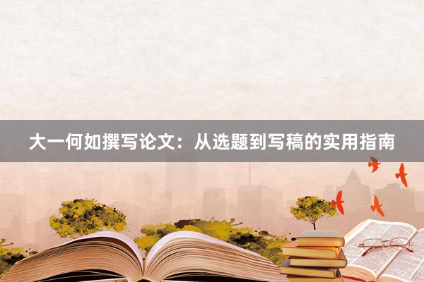 大一何如撰写论文：从选题到写稿的实用指南