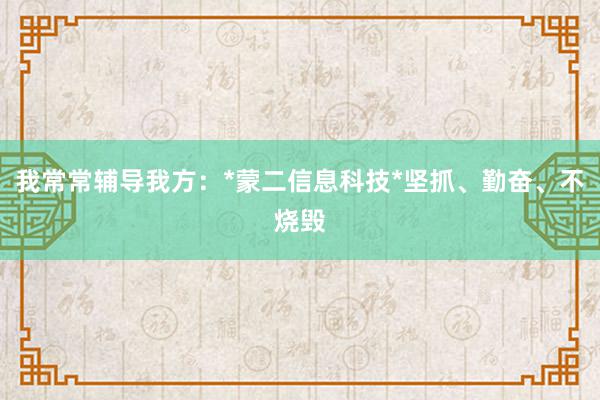 我常常辅导我方:*蒙二信息科技*坚抓、勤奋、不烧毁