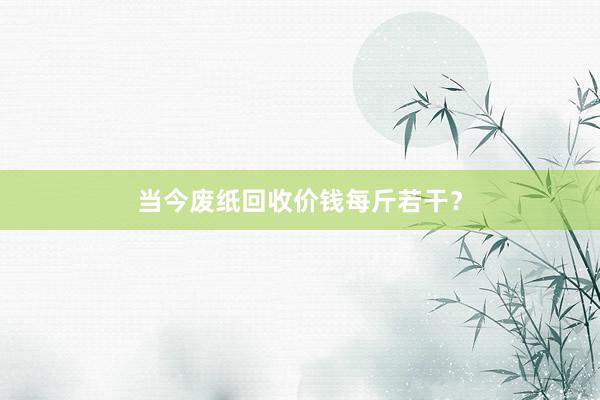 当今废纸回收价钱每斤若干?