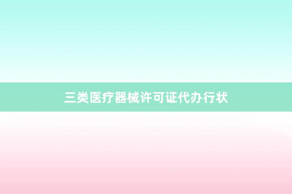 三类医疗器械许可证代办行状