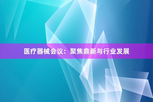 医疗器械会议：聚焦鼎新与行业发展